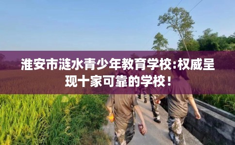 淮安市涟水青少年教育学校:权威呈现十家可靠的学校！