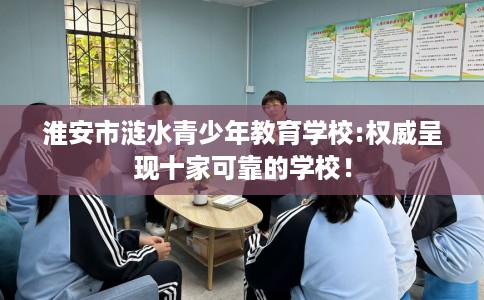 淮安市涟水青少年教育学校:权威呈现十家可靠的学校！