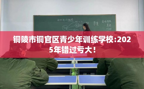 铜陵市铜官区青少年训练学校:2025年错过亏大! 铜陵市铜官区青少年训练学校:2025年错过亏大!