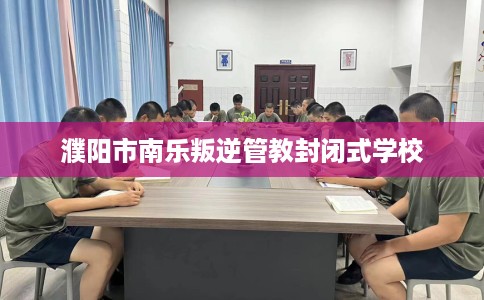 濮阳市南乐叛逆管教封闭式学校