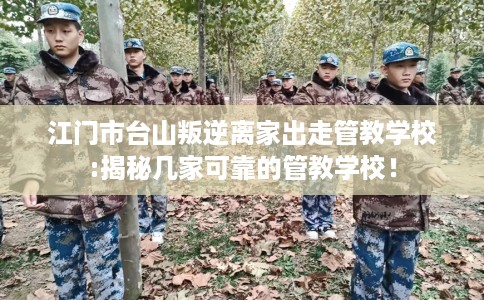 江门市台山叛逆离家出走管教学校:揭秘几家可靠的管教学校! 江门市台山叛逆离家出走管教学校:揭秘几家可靠的管教学校!