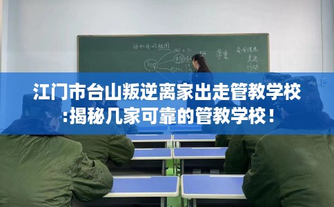 江门市台山叛逆离家出走管教学校:揭秘几家可靠的管教学校！