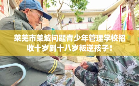 莱芜市莱城问题青少年管理学校招收十岁到十八岁叛逆孩子! 莱芜市莱城问题青少年管理学校招收十岁到十八岁叛逆孩子!