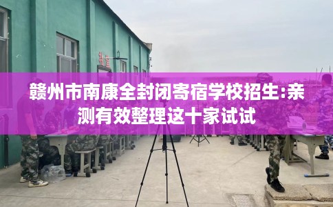 赣州市南康全封闭寄宿学校招生:亲测有效整理这十家试试