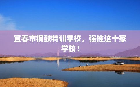 宜春市铜鼓特训学校,强推这十家学校! 宜春市铜鼓特训学校,强推这十家学校!