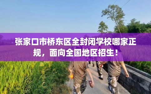 张家口市桥东区全封闭学校哪家正规，面向全国地区招生！