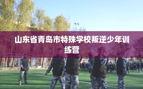 山东省青岛市特殊学校叛逆少年训练营
