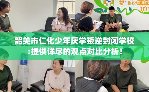 韶关市仁化少年厌学叛逆封闭学校:提供详尽的观点对比分析！