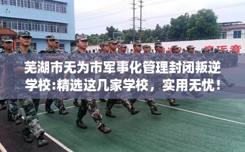芜湖市无为市军事化管理封闭叛逆学校:精选这几家学校，实用无忧！