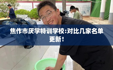 焦作市厌学特训学校:对比几家名单更新! 焦作市厌学特训学校:对比几家名单更新!