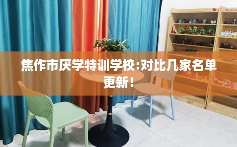 焦作市厌学特训学校:对比几家名单更新！