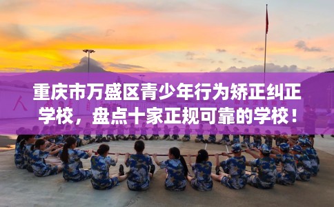 重庆市万盛区青少年行为矫正纠正学校,盘点十家正规可靠的学校! 重庆市万盛区青少年行为矫正纠正学校,盘点十家正规可靠的学校!