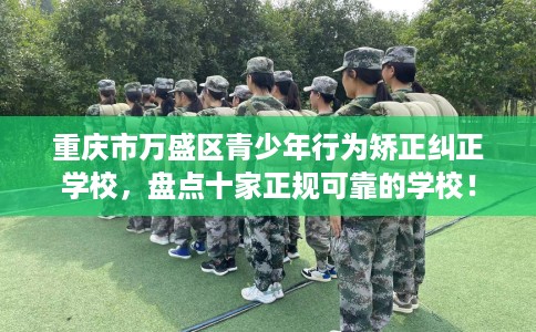 重庆市万盛区青少年行为矫正纠正学校，盘点十家正规可靠的学校！