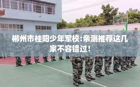 郴州市桂阳少年军校:亲测推荐这几家不容错过！