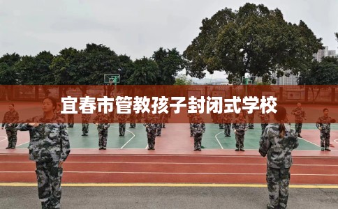 宜春市管教孩子封闭式学校