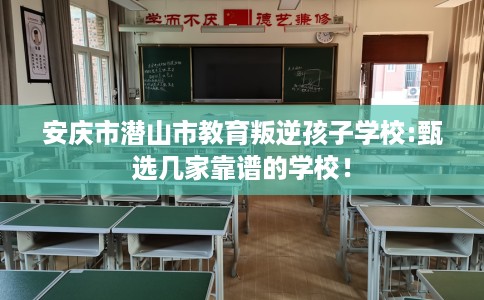 安庆市潜山市教育叛逆孩子学校:甄选几家靠谱的学校! 安庆市潜山市教育叛逆孩子学校:甄选几家靠谱的学校!