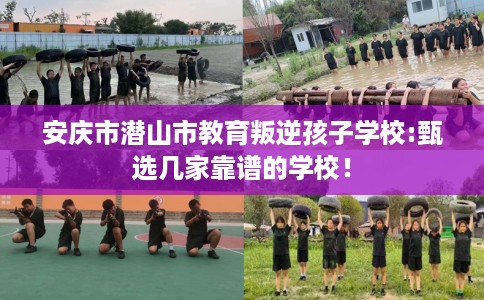 安庆市潜山市教育叛逆孩子学校:甄选几家靠谱的学校! 安庆市潜山市教育叛逆孩子学校:甄选几家靠谱的学校!