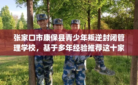 张家口市康保县青少年叛逆封闭管理学校,基于多年经验推荐这十家学校! 张家口市康保县青少年叛逆封闭管理学校,基于多年经验推荐这十家学校!
