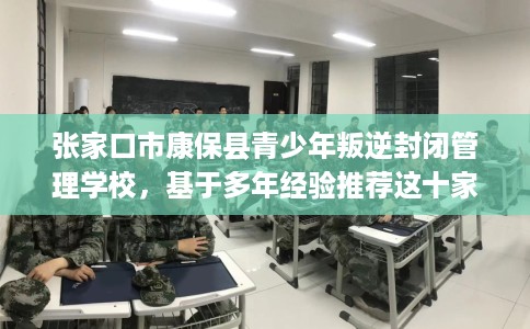 张家口市康保县青少年叛逆封闭管理学校，基于多年经验推荐这十家学校！