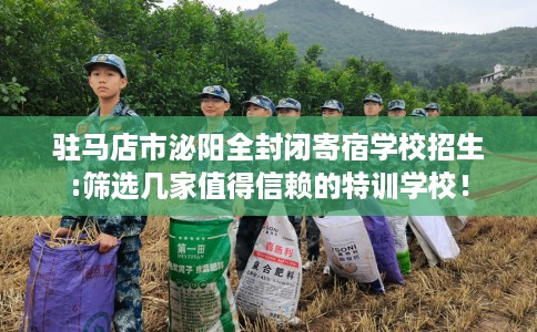 驻马店市泌阳全封闭寄宿学校招生:筛选几家值得信赖的特训学校！