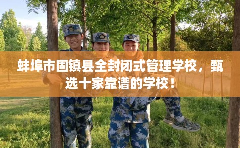 蚌埠市固镇县全封闭式管理学校，甄选十家靠谱的学校！