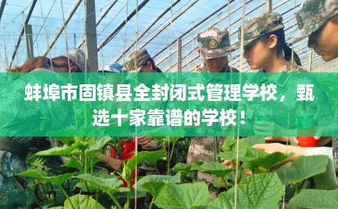 蚌埠市固镇县全封闭式管理学校，甄选十家靠谱的学校！