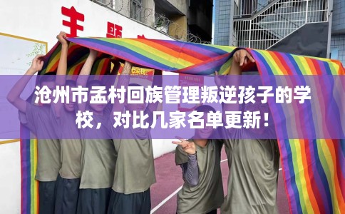 沧州市孟村回族管理叛逆孩子的学校,对比几家名单更新! 沧州市孟村回族管理叛逆孩子的学校,对比几家名单更新!