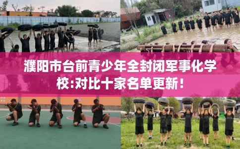 濮阳市台前青少年全封闭军事化学校:对比十家名单更新! 濮阳市台前青少年全封闭军事化学校:对比十家名单更新!