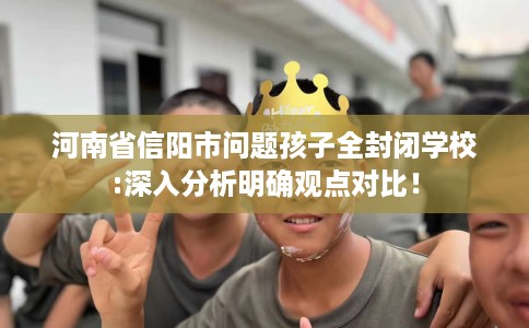 河南省信阳市问题孩子全封闭学校:深入分析明确观点对比! 河南省信阳市问题孩子全封闭学校:深入分析明确观点对比!