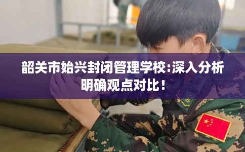 韶关市始兴封闭管理学校:深入分析明确观点对比！