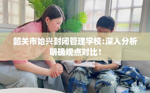 韶关市始兴封闭管理学校:深入分析明确观点对比！