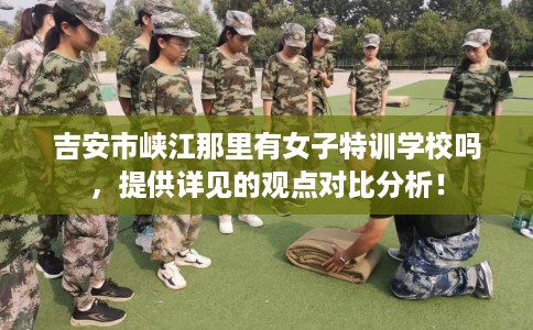 吉安市峡江那里有女子特训学校吗，提供详见的观点对比分析！