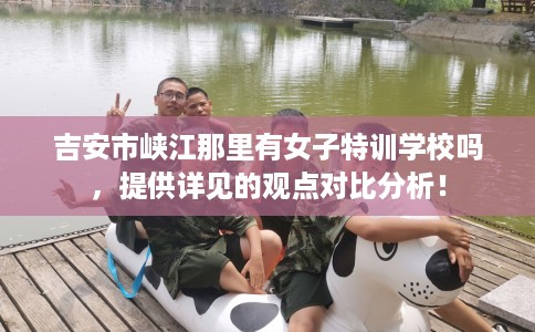 吉安市峡江那里有女子特训学校吗，提供详见的观点对比分析！