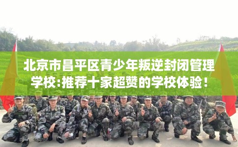 北京市昌平区青少年叛逆封闭管理学校:推荐十家超赞的学校体验！