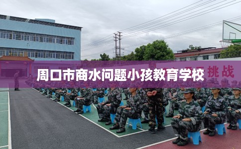 周口市商水问题小孩教育学校 周口市商水问题小孩教育学校
