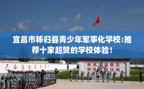 宜昌市秭归县青少年军事化学校:推荐十家超赞的学校体验！