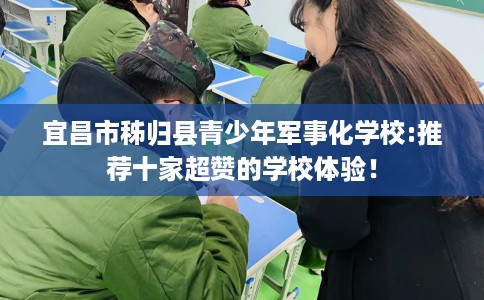 宜昌市秭归县青少年军事化学校:推荐十家超赞的学校体验！