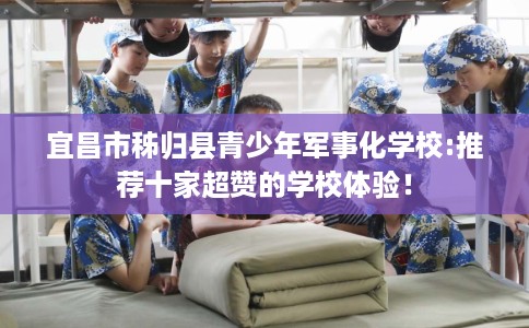 宜昌市秭归县青少年军事化学校:推荐十家超赞的学校体验！