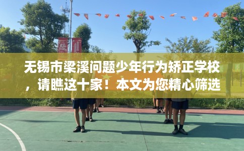 无锡市梁溪问题少年行为矫正学校，请瞧这十家！本文为您精心筛选！