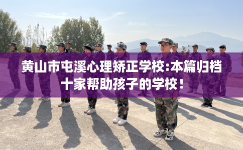 黄山市屯溪心理矫正学校:本篇归档十家帮助孩子的学校! 黄山市屯溪心理矫正学校:本篇归档十家帮助孩子的学校!