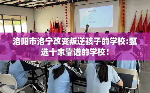 洛阳市洛宁改变叛逆孩子的学校:甄选十家靠谱的学校！