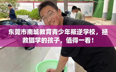 东莞市南城教育青少年叛逆学校,拯救辍学的孩子,值得一看! 东莞市南城教育青少年叛逆学校,拯救辍学的孩子,值得一看!