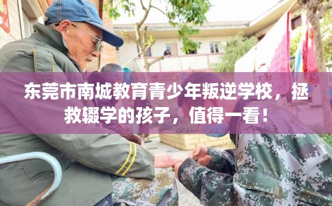 东莞市南城教育青少年叛逆学校,拯救辍学的孩子,值得一看! 东莞市南城教育青少年叛逆学校,拯救辍学的孩子,值得一看!