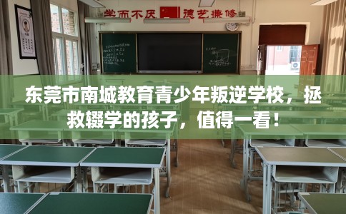 东莞市南城教育青少年叛逆学校，拯救辍学的孩子，值得一看！