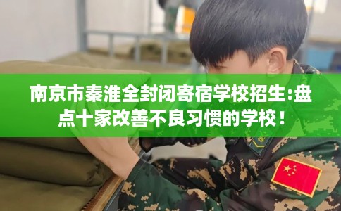 南京市秦淮全封闭寄宿学校招生:盘点十家改善不良习惯的学校！