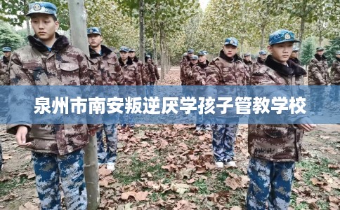 泉州市南安叛逆厌学孩子管教学校