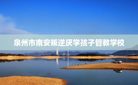 泉州市南安叛逆厌学孩子管教学校