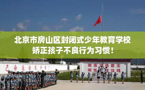 北京市房山区封闭式少年教育学校矫正孩子不良行为习惯! 北京市房山区封闭式少年教育学校矫正孩子不良行为习惯!