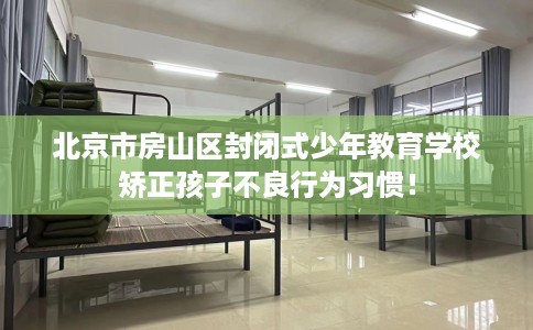 北京市房山区封闭式少年教育学校矫正孩子不良行为习惯! 北京市房山区封闭式少年教育学校矫正孩子不良行为习惯!