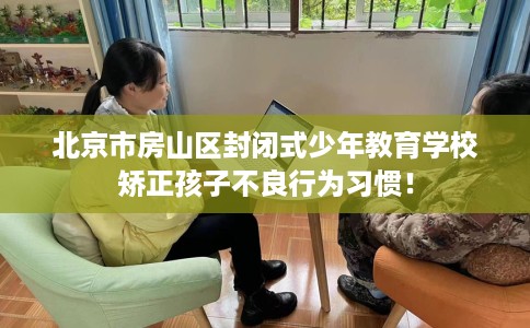 北京市房山区封闭式少年教育学校矫正孩子不良行为习惯！